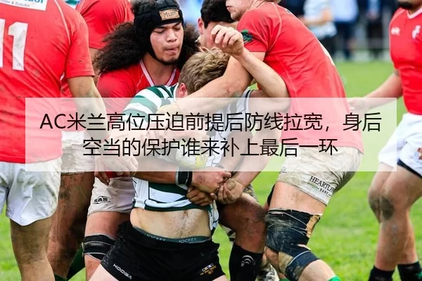 AC米兰高位压迫前提后防线拉宽，身后空当的保护谁来补上最后一环